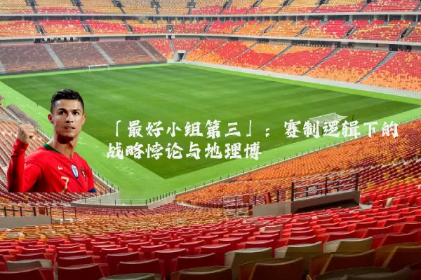 「最好小组第三」：赛制逻辑下的战略悖论与地理博弈