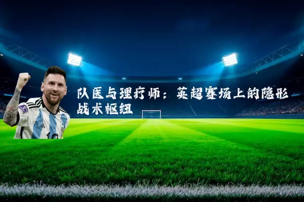 队医与理疗师：英超赛场上的隐形战术枢纽