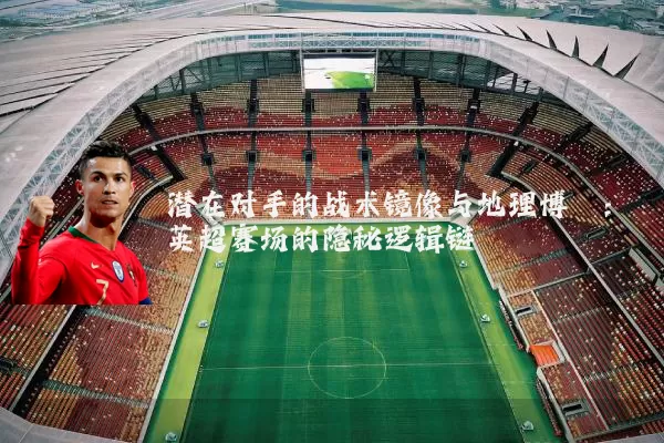 潜在对手的战术镜像与地理博弈：英超赛场的隐秘逻辑链