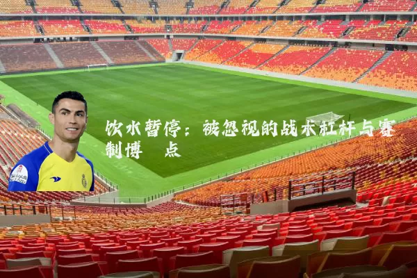 饮水暂停：被忽视的战术杠杆与赛制博弈点