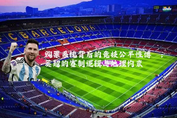 购票系统背后的竞技公平性博弈：英超的赛制逻辑与地理约束