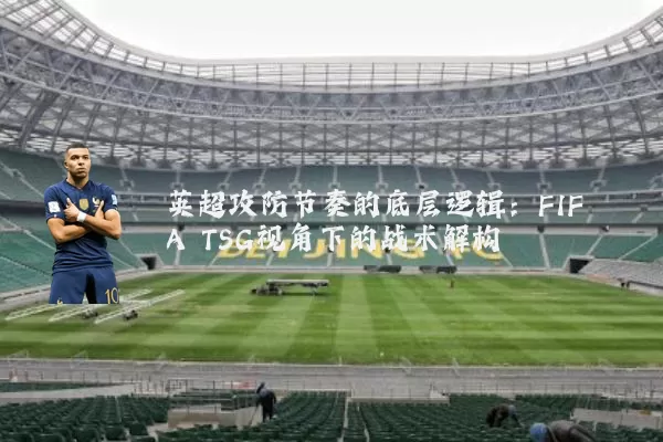 英超攻防节奏的底层逻辑：FIFA TSG视角下的战术解构