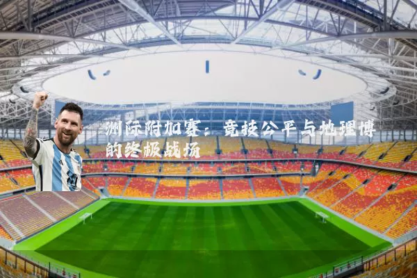 洲际附加赛:竞技公平与地理博弈的终极战场