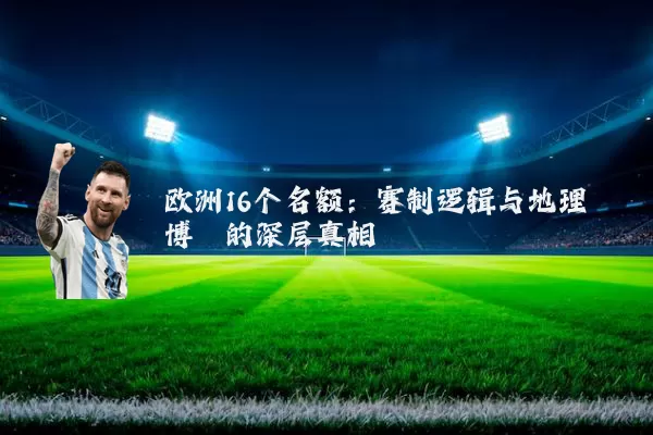 欧洲16个名额:赛制逻辑与地理博弈的深层真相