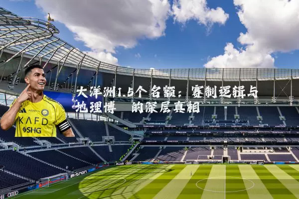 大洋洲1.5个名额:赛制逻辑与地理博弈的深层真相