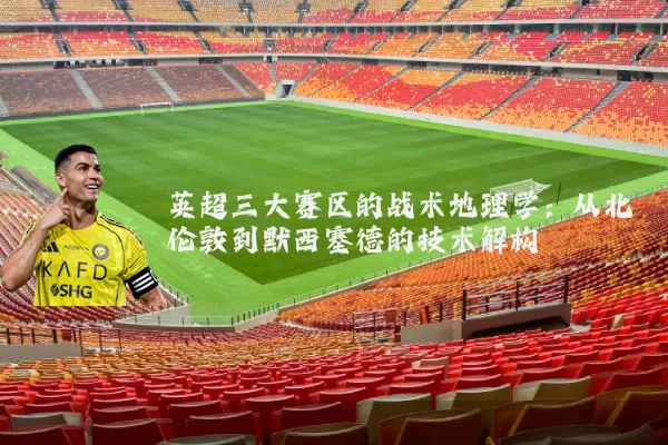 英超三大赛区的战术地理学：从北伦敦到默西塞德的技术解构