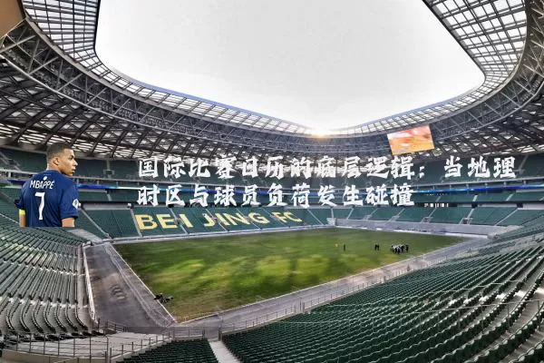 国际比赛日历的底层逻辑：当地理时区与球员负荷发生碰撞